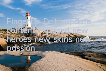 Fingertip Dota update content exposed, new heroes, new skins, new passion