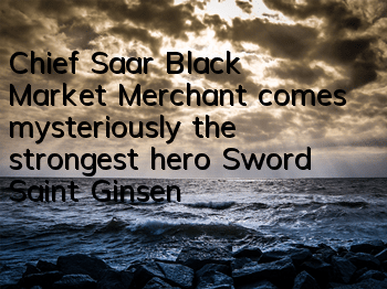 Chief Saar Black Market Merchant comes mysteriously, the strongest hero Sword Saint Ginseng