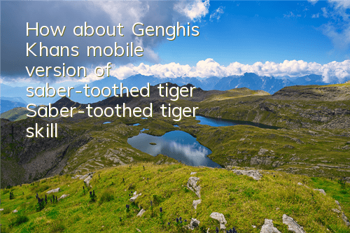 How about Genghis Khan's mobile version of saber-toothed tiger? Saber-toothed tiger skill attributes