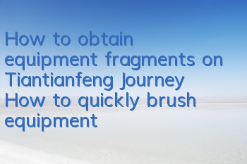 How to obtain equipment fragments on Tiantianfeng Journey? How to quickly brush equipment fragments