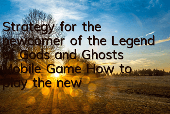 Strategy for the newcomer of the Legend of Gods and Ghosts Mobile Game How to play the newcomer of the Legend of Gods and Ghosts Mobile Game