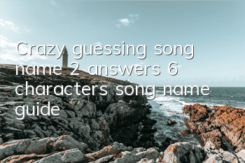 Crazy guessing song name 2 answers 6 characters song name guide