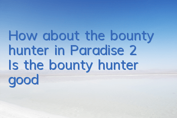 How about the bounty hunter in Paradise 2? Is the bounty hunter good?