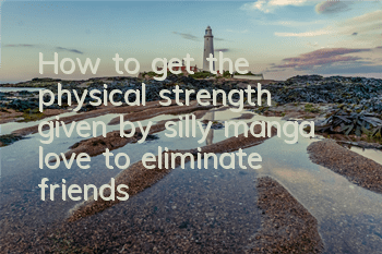 How to get the physical strength given by silly manga love to eliminate friends