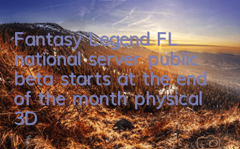 Fantasy Legend FL national server public beta starts at the end of the month, physical 3D games are coming in shock