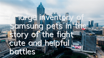 A large inventory of Samsung pets in the story of the fight, cute and helpful battles