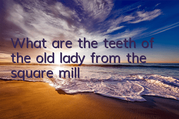 What are the teeth of the old lady from the square mill?