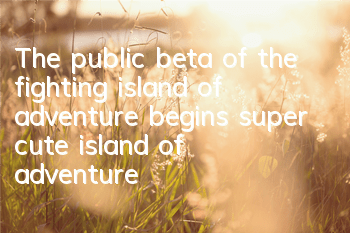 The public beta of the fighting island of adventure begins super cute island of adventure