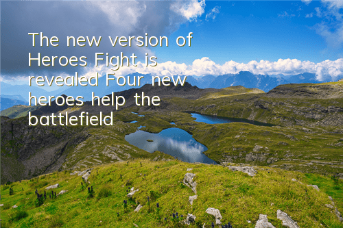The new version of Heroes Fight is revealed, Four new heroes help the battlefield