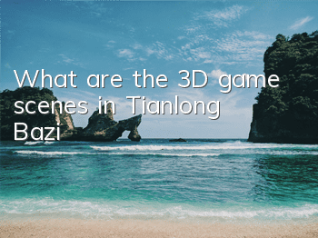 What are the 3D game scenes in Tianlong Bazi