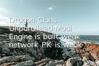 Dragon Clan's Unparalleled Moai Engine is built, weak network PK is weak