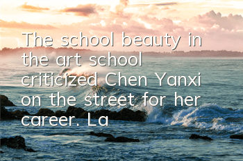The school beauty in the art school criticized Chen Yanxi on the street for her career. Lan Xiang still had a godfather?