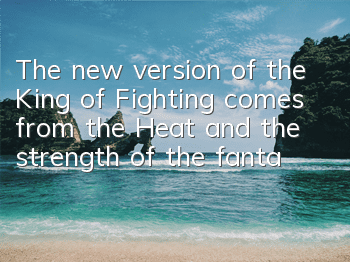 The new version of the King of Fighting comes from the Heat, and the strength of the fantasy beast is upgraded again