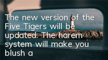 The new version of the Five Tigers will be updated. The harem system will make you blush and your heart beat