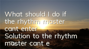 What should I do if the rhythm master can’t enter? Solution to the rhythm master can’t enter