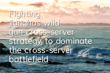 Fighting Jianghu's wild gun cross-server strategy to dominate the cross-server battlefield