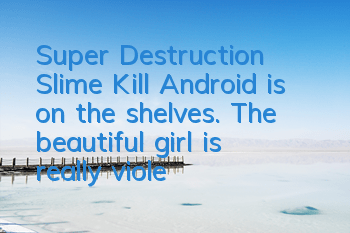 Super Destruction Slime Kill Android is on the shelves. The beautiful girl is really violent