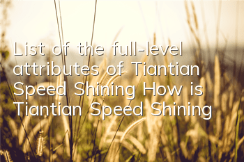 List of the full-level attributes of Tiantian Speed Shining How is Tiantian Speed Shining