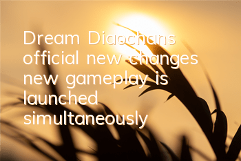 Dream Diaochan's official new changes, new gameplay is launched simultaneously