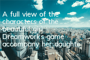 A full view of the characters of the beautiful girl Dreamworks game, accompany her daughter to grow up together