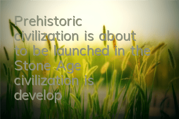 Prehistoric civilization is about to be launched in the Stone Age, civilization is developing at an accelerated pace