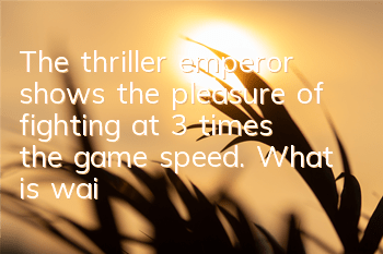 The thriller emperor shows the pleasure of fighting at 3 times the game speed. What is waiting?