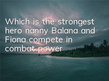 Which is the strongest hero nanny? Balana and Fiona compete in combat power