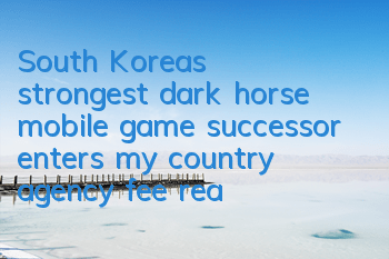 South Korea's strongest dark horse mobile game successor enters my country, agency fee reaches US$1.5 million