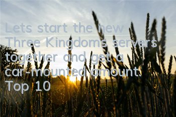 Let’s start the new Three Kingdoms servers together and get a car-mounted amount. Top 10 activities to give gifts