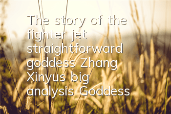 The story of the fighter jet straightforward goddess Zhang Xinyu’s big analysis: Goddess, my marriage!
