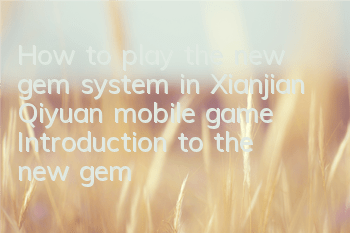 How to play the new gem system in Xianjian Qiyuan mobile game? Introduction to the new gem system