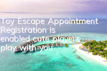 Toy Escape Appointment Registration is enabled, cute players play with you