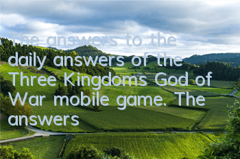 The answers to the daily answers of the Three Kingdoms God of War mobile game. The answers to the daily answers of the Three Kingdoms God of War daily answers
