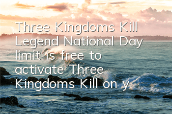 Three Kingdoms Kill Legend National Day limit is free to activate Three Kingdoms Kill on your fingertips