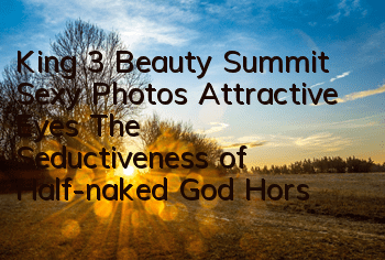 King 3 Beauty Summit Sexy Photos Attractive Eyes, The Seductiveness of Half-naked God Horse