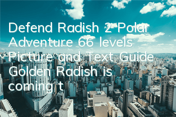 Defend Radish 2 Polar Adventure 66 levels Picture and Text Guide Golden Radish is coming to the bowl