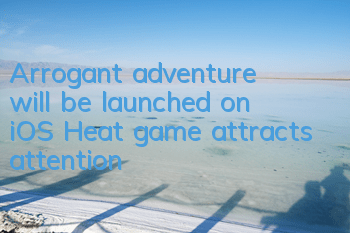 Arrogant adventure will be launched on iOS Heat game attracts attention