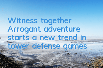 Witness together! Arrogant adventure starts a new trend in tower defense games