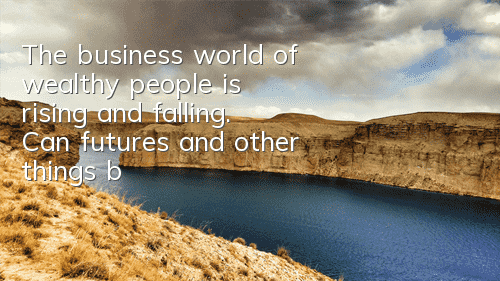 The business world of wealthy people is rising and falling. Can futures and other things be eaten?