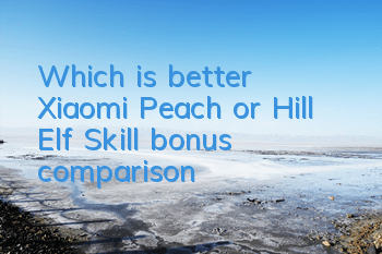 Which is better, Xiaomi Peach or Hill Elf? Skill bonus comparison