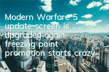 Modern Warfare 5 update screen is upgraded again, freezing point promotion starts crazy