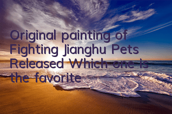 Original painting of Fighting Jianghu Pets Released Which one is the favorite