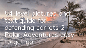 54-level pictures and text guide for defending carrots 2 Polar Adventures, easy to get golden carrots