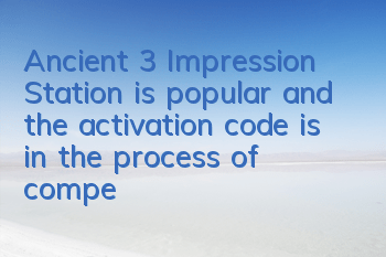 Ancient 3 Impression Station is popular and the activation code is in the process of competing for