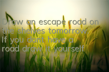 Draw an escape road on the shelves tomorrow. If you don’t have a road, draw it yourself