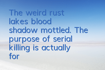The weird rust lake's blood shadow mottled. The purpose of serial killing is actually for it