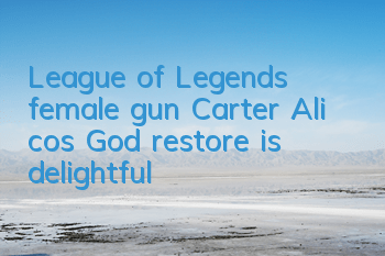 League of Legends female gun Carter Ali cos God restore is delightful