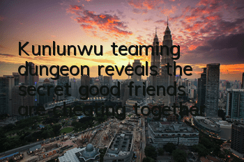 Kunlunwu teaming dungeon reveals the secret, good friends are cheating together