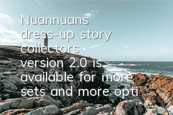 Nuannuan's dress-up story collector's version 2.0 is available for more sets and more options