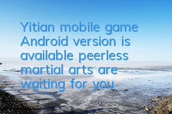 Yitian mobile game Android version is available, peerless martial arts are waiting for you to obtain
